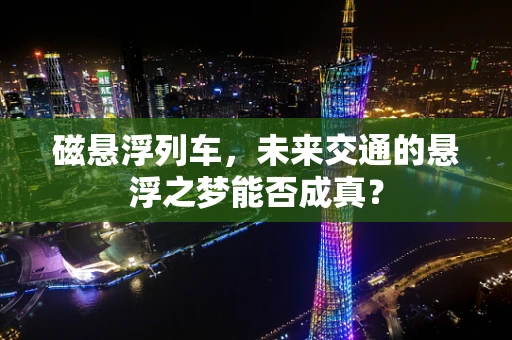 磁悬浮列车，未来交通的悬浮之梦能否成真？