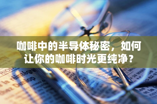 咖啡中的半导体秘密，如何让你的咖啡时光更纯净？