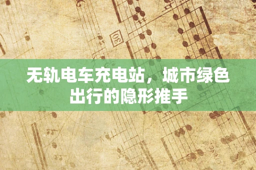 无轨电车充电站，城市绿色出行的隐形推手