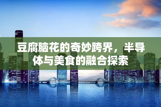 豆腐脑花的奇妙跨界，半导体与美食的融合探索