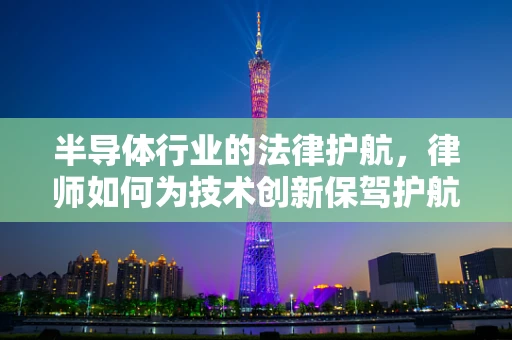 半导体行业的法律护航，律师如何为技术创新保驾护航？