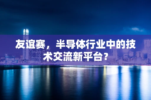 友谊赛，半导体行业中的技术交流新平台？