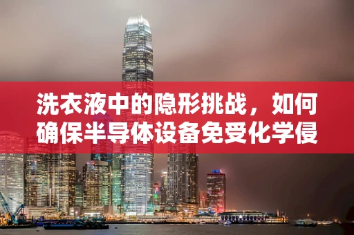 洗衣液中的隐形挑战，如何确保半导体设备免受化学侵蚀？