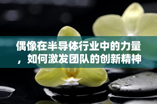 偶像在半导体行业中的力量，如何激发团队的创新精神？