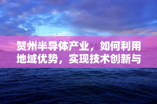 贺州半导体产业，如何利用地域优势，实现技术创新与可持续发展？