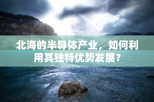 北海的半导体产业，如何利用其独特优势发展？