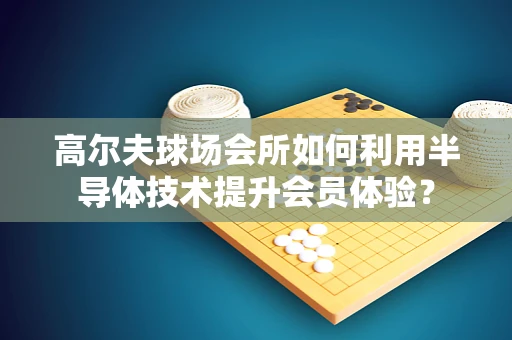 高尔夫球场会所如何利用半导体技术提升会员体验？