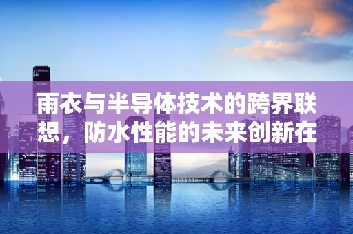雨衣与半导体技术的跨界联想，防水性能的未来创新在哪里？