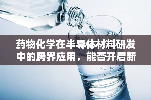 药物化学在半导体材料研发中的跨界应用，能否开启新型治疗方式的曙光？