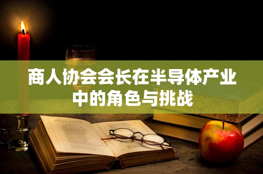 商人协会会长在半导体产业中的角色与挑战