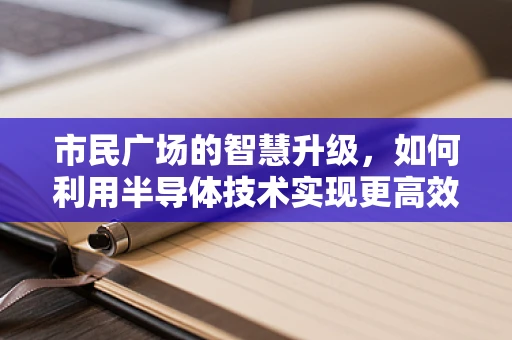 市民广场的智慧升级，如何利用半导体技术实现更高效的公共空间管理？