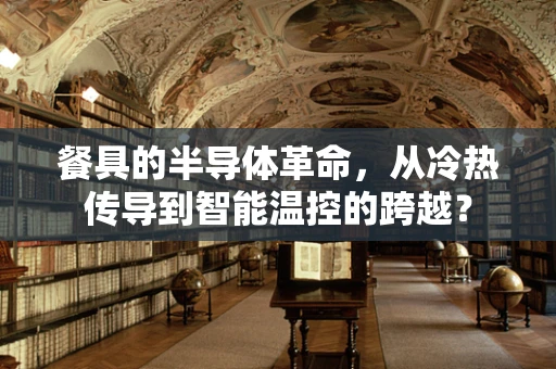 餐具的半导体革命，从冷热传导到智能温控的跨越？