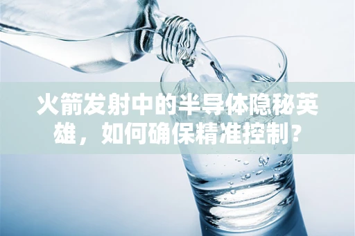 火箭发射中的半导体隐秘英雄，如何确保精准控制？