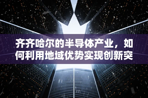 齐齐哈尔的半导体产业，如何利用地域优势实现创新突破？
