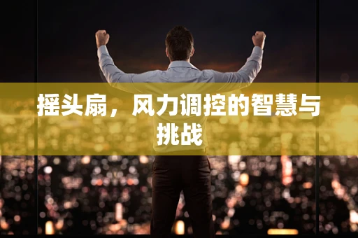 摇头扇，风力调控的智慧与挑战