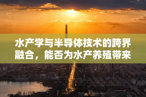 水产学与半导体技术的跨界融合，能否为水产养殖带来革命性突破？