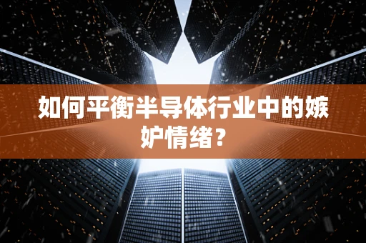 如何平衡半导体行业中的嫉妒情绪？