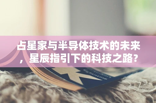 占星家与半导体技术的未来，星辰指引下的科技之路？