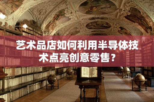 艺术品店如何利用半导体技术点亮创意零售？