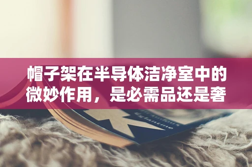 帽子架在半导体洁净室中的微妙作用，是必需品还是奢侈品？