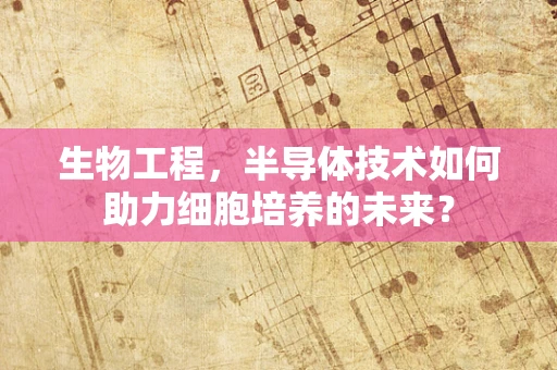 生物工程，半导体技术如何助力细胞培养的未来？
