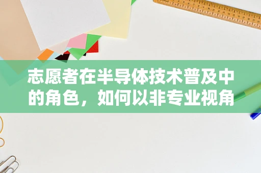 志愿者在半导体技术普及中的角色，如何以非专业视角点亮科技之光？