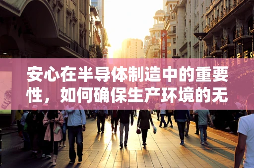 安心在半导体制造中的重要性，如何确保生产环境的无尘与纯净？