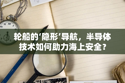 轮船的‘隐形’导航，半导体技术如何助力海上安全？