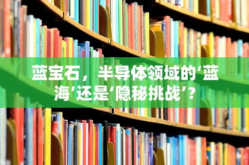 蓝宝石，半导体领域的‘蓝海’还是‘隐秘挑战’？