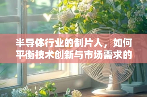 半导体行业的制片人，如何平衡技术创新与市场需求的微妙关系？