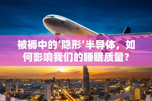 被褥中的‘隐形’半导体，如何影响我们的睡眠质量？